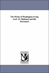 The Works of Washington Irving Avol. 12: Maiiomet and His Successors Washington Irving Author