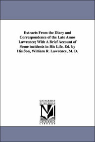 Extracts from the Diary and Correspondence of the Late Amos Lawrence; with a Brief Account of Some Incidents in His Life Ed by His Son, William R L - Amos Lawrence