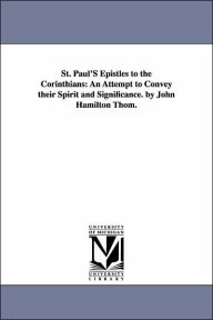 St Paul's Epistles to the Corinthians: An Attempt to Convey their Spirit and Significance. by John Hamilton Thom John Hamilton Thom Author