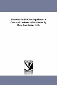 The Bible in the Counting-House: A Course of Lectures to Merchants. by H. A. Boardman, D. D. - Henry Augustus Boardman