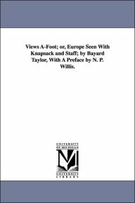 Views A-Foot; or, Europe Seen With Knapsack and Staff; by Bayard Taylor, With A Preface by N. P. Willis. Bayard Taylor Author