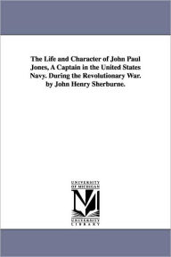 The Life and Character of John Paul Jones, A Captain in the United States Navy. During the Revolutionary War. by John Henry Sherburne. John Henry Sher