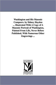 Washington And His Masonic Compeers. By Sidney Hayden ... Illustrated With A Copy Of A Masonic Portrait Of Washington, Painted From Life, Never Before Published, With Numerous Other Engravings ... - Sidney. Hayden