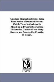 American Biographical Notes: Being Short Notices of Deceased Persons, Chiefly Those Not Included in Allen's or in Drake's Biographical Dictionaries, Gathered from Many Sources - Franklin Benjamin Hough