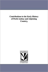 Contributions to the Early History of Perth Amboy and Adjoining Country, William A. (William Adee) Whitehead Author