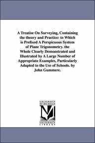 A Treatise on Surveying, Containing the Theory and Practice: To Which Is Prefixed A Perspicuous System of Plane Trigonometry. the Whole Clearly Demons - John Gummere