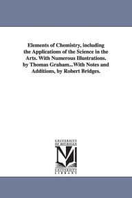 Elements of Chemistry, including the Applications of the Science in the Arts. With Numerous Illustrations. by Thomas Graham...With Notes and Additions - Thomas Graham