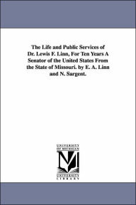 The Life and Public Services of Dr Lewis F Linn, for Ten Years a Senator of the United States from the State of Missouri by E a Linn and N Sarge - Elizabeth A. Linn