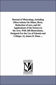 Manual of Mineralogy, including Observations On Mines, Rock, Reduction of ores, and the Applications of the Science to the Arts, With 260 Illustration