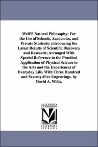 Well's Natural Philosophy; for the Use of Schools, Academies, and Private Students: Introducing the Latest Results of Scientific Discovery and Researc - David Ames Wells