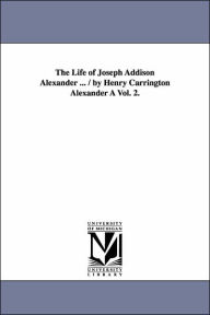 The Life of Joseph Addison Alexander ... / By Henry Carrington Alexander a Vol. 2. Henry Carrington Alexander Author