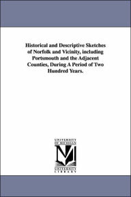 Historical and Descriptive Sketches of Norfolk and Vicinity, Including Portsmouth and the Adjacent Counties, During a Period of Two Hundred Years Will
