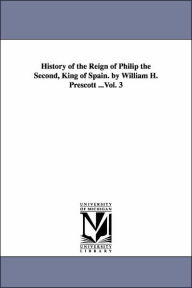 History of the Reign of Philip the Second, King of Spain. by William H. Prescott ...Vol. 3 William Hickling Prescott Author