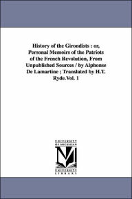 History of the Girondists: Or, Personal Memoirs of the Patriots of the French Revolution, from Unpublished Sources / by Alphonse de Lamartine; Trans - Alphonse De Lamartine