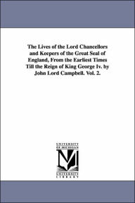 The Lives of the Lord Chancellors and Keepers of the Great Seal of England: From the Earliest Times till the Reign of King George IV - John Campbell Campbell