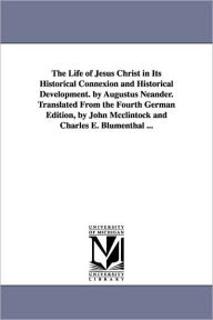The Life of Jesus Christ in Its Historical Connexion and Historical Development. by Augustus Neander. Translated From the Fourth German Edition, by Jo