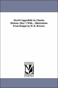 David Copperfield. by Charles Dickens. (Boz.) with ... Illustrations from Designs by H. K. Browne. Charles Dickens Author
