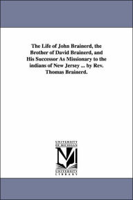 The Life of John Brainerd, the Brother of David Brainerd, and His Successor As Missionary to the indians of New Jersey ... by Rev. Thomas Brainerd. Th