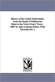 History of the United Netherlands: From the Death of William the Silent to the Twelve Years' Truce--1609. by John Lothrop Motley, With Portraits.Vol.