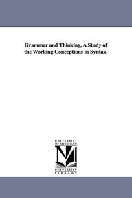 Grammar And Thinking, A Study Of The Working Conceptions In Syntax. - Alfred Dwight Sheffield