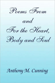 Poems from and for the Heart, Body and Soul Anthony M. Cunning Author