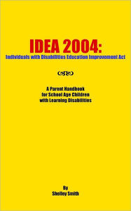 Idea 2004: Individuals with Disabilities Education Improvement ACT: A Parent Handbook for School Age Children with Learning Disab Shelley Smith Author