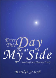 Ever This Day Be at My Side: Sequel to Grace Flowing Freely Marilyn Joseph Author