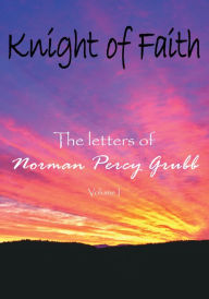 Knight of Faith, Volume 1: The letters of Norman Percy Grubb Author