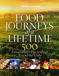 Food Journeys of a Lifetime: 500 Extraordinary Places to Eat Around the Globe National Geographic Author
