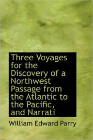 Three Voyages for the Discovery of a Northwest Passage from the Atlantic to the Pacific - William Edward Parry