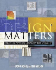 Design Matters: Creating Powerful Imagery for Worship Len Wilson Author
