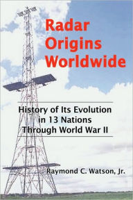 Radar Origins Worldwide: History of Its Evolution in 13 Nations Through World War II Raymond C. Jr. Watson Author