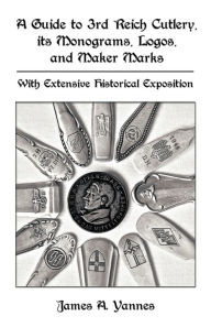 A Guide to 3rd Reich Cutlery, Its Monograms, Logos, and Maker Marks: With Extensive Historical Exposition A. Yannes James a. Yannes Author