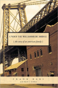 Under the Williamsburg Bridge: The Story of an American Family Frank Bari with Mark C. Gribben Author