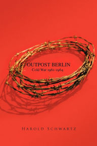 Outpost Berlin: Cold War 1961-1964 Harold Schwartz Author