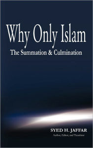 Why Only Islam: The Summation & Culmination Syed H. Jaffar Author