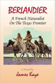Berlandier: A French Naturalist on the Texas Frontier James Kaye Author