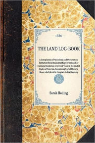 The Land Log-Book: A Compilation of Anecdotes and Occurrences Extracted from the Journal Kept by the Author During a Residence of Several Years in the United States of America - Containing Useful Hints to Those Who Intend to Emigrate to That Country - Sarah Hoding