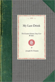 My Last Drink: The Greatest Human Story Ever Written : A Powerful Personal History Of a Chicago Alderman and Well-known Business Man Who Dropped From