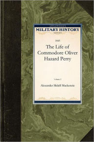 The Life of Commodore Oliver Hazard Perry Alexander Mackenzie Author