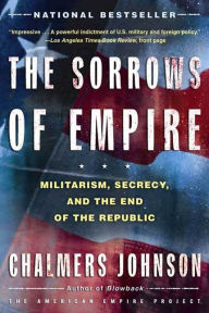 The Sorrows of Empire: Militarism, Secrecy, and the End of the Republic Chalmers Johnson Author