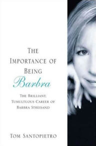 The Importance of Being Barbra: The Brilliant, Tumultuous Career of Barbra Streisand - Tom Santopietro