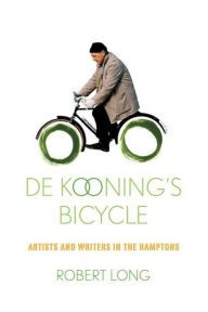 De Kooning's Bicycle: Artists and Writers in the Hamptons Robert Long Author