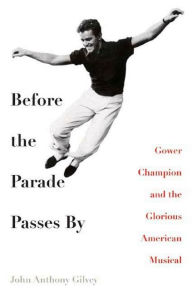 Before the Parade Passes By: Gower Champion and the Glorious American Musical John Anthony Gilvey Author