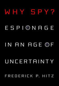 Why Spy?: Espionage in an Age of Uncertainty Frederick Hitz Author