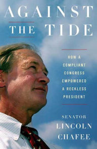 Against the Tide: How a Compliant Congress Empowered a Reckless President Lincoln Chafee Author