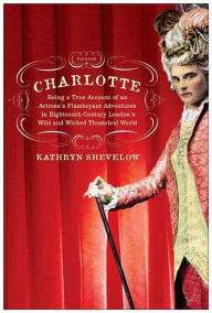 Charlotte: Being a True Account of an Actress's Flamboyant Adventures in Eighteenth-Century London's Wild and Wicked Theatrical World - Kathryn Shevelow