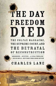 The Day Freedom Died: The Colfax Massacre, the Supreme Court, and the Betrayal of Reconstruction Charles Lane Author