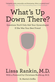 What's Up Down There?: Questions You'd Only Ask Your Gynecologist If She Was Your Best Friend Lissa Rankin MD Author