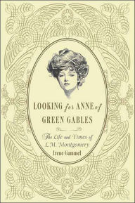 Looking for Anne of Green Gables: The Story of L. M. Montgomery and Her Literary Classic Irene Gammel Author
